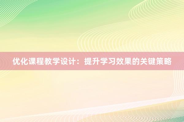 优化课程教学设计：提升学习效果的关键策略